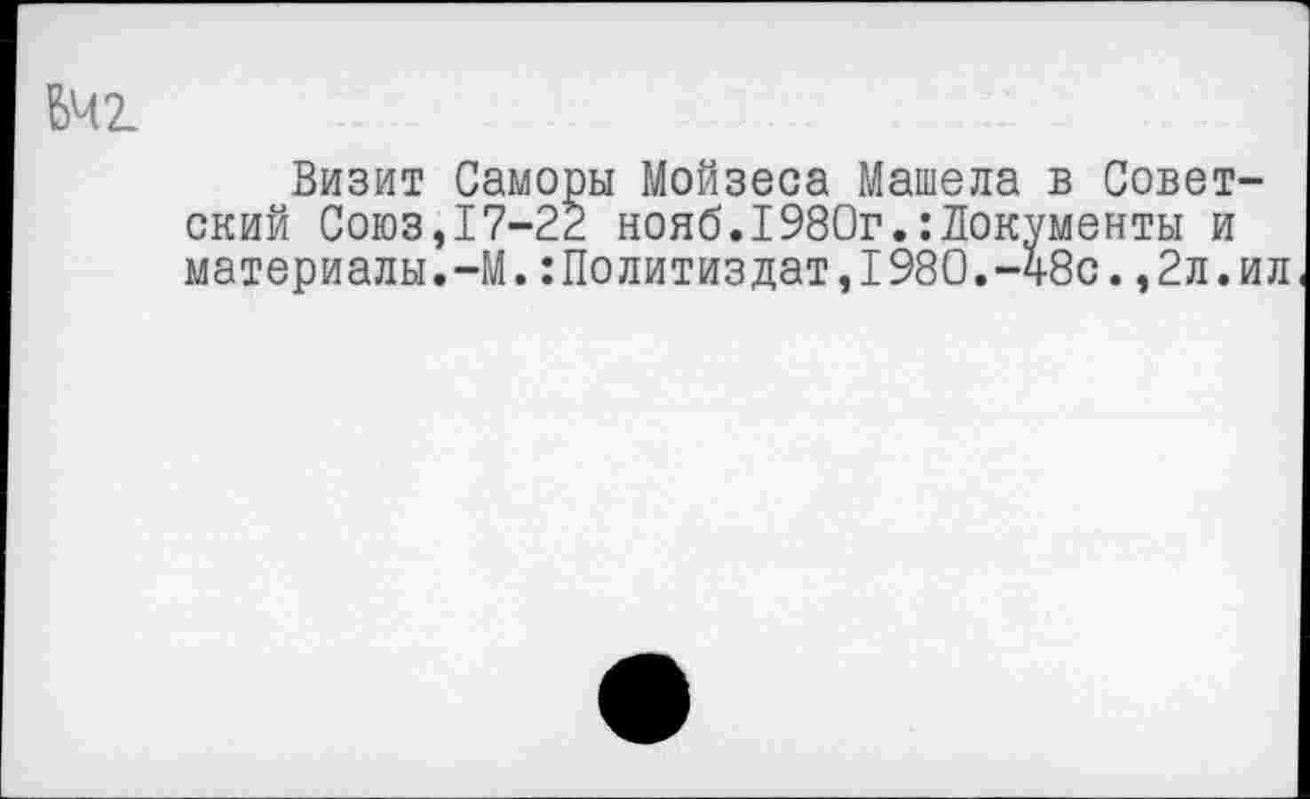 ﻿642-
Визит Саморы Мойзеса Машела в Советский Союз,17-22 нояб.I980г.:Документы и материалы.-М.:Политиздат,1980.-48с.,2л.ил